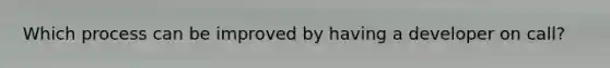 Which process can be improved by having a developer on call?