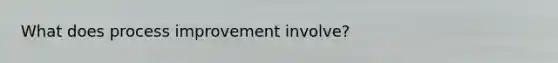 What does process improvement involve?