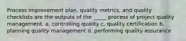 Process improvement plan, quality metrics, and quality checklists are the outputs of the _____ process of project quality management. a. controlling quality c. quality certification b. planning quality management d. performing quality assurance