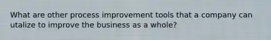 What are other process improvement tools that a company can utalize to improve the business as a whole?