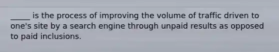 _____ is the process of improving the volume of traffic driven to one's site by a search engine through unpaid results as opposed to paid inclusions.