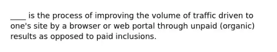 ____ is the process of improving the volume of traffic driven to one's site by a browser or web portal through unpaid (organic) results as opposed to paid inclusions.