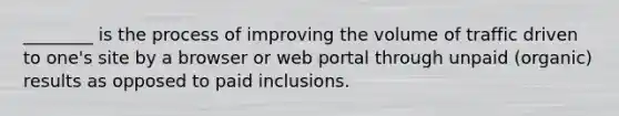 ________ is the process of improving the volume of traffic driven to one's site by a browser or web portal through unpaid (organic) results as opposed to paid inclusions.