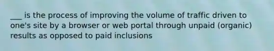 ___ is the process of improving the volume of traffic driven to one's site by a browser or web portal through unpaid (organic) results as opposed to paid inclusions