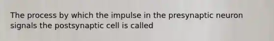 The process by which the impulse in the presynaptic neuron signals the postsynaptic cell is called