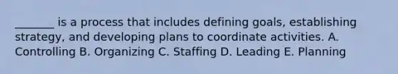 ​_______ is a process that includes defining​ goals, establishing​ strategy, and developing plans to coordinate activities. A. Controlling B. Organizing C. Staffing D. Leading E. Planning