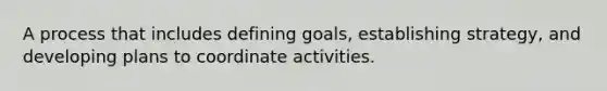 A process that includes defining goals, establishing strategy, and developing plans to coordinate activities.