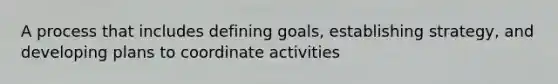 A process that includes defining goals, establishing strategy, and developing plans to coordinate activities