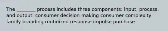 The ________ process includes three components: input, process, and output. consumer decision-making consumer complexity family branding routinized response impulse purchase