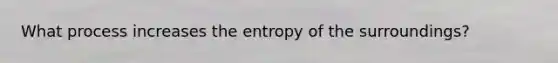 What process increases the entropy of the surroundings?