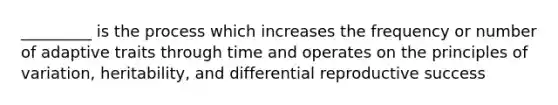_________ is the process which increases the frequency or number of adaptive traits through time and operates on the principles of variation, heritability, and differential reproductive success
