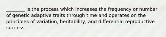 ________ is the process which increases the frequency or number of genetic adaptive traits through time and operates on the principles of variation, heritability, and differential reproductive success.