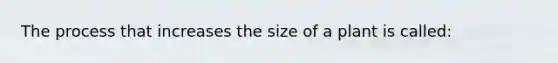 The process that increases the size of a plant is called: