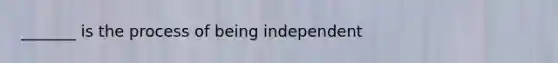 _______ is the process of being independent