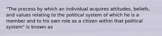 "The process by which an individual acquires attitudes, beliefs, and values relating to the political system of which he is a member and to his own role as a citizen within that political system" is known as