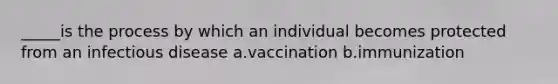 _____is the process by which an individual becomes protected from an infectious disease a.vaccination b.immunization