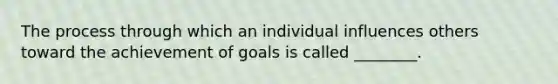 The process through which an individual influences others toward the achievement of goals is called ________.