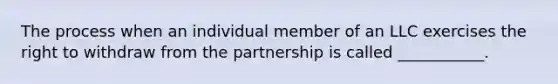 The process when an individual member of an LLC exercises the right to withdraw from the partnership is called ___________.