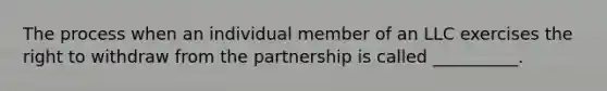 The process when an individual member of an LLC exercises the right to withdraw from the partnership is called __________.