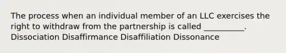 The process when an individual member of an LLC exercises the right to withdraw from the partnership is called __________. Dissociation Disaffirmance Disaffiliation Dissonance