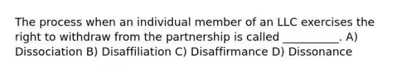 The process when an individual member of an LLC exercises the right to withdraw from the partnership is called __________. A) Dissociation B) Disaffiliation C) Disaffirmance D) Dissonance