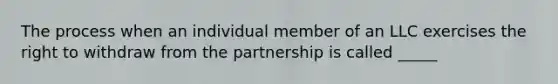 The process when an individual member of an LLC exercises the right to withdraw from the partnership is called _____