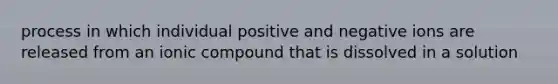 process in which individual positive and negative ions are released from an ionic compound that is dissolved in a solution