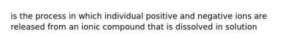 is the process in which individual positive and negative ions are released from an ionic compound that is dissolved in solution