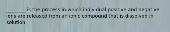 ________ is the process in which individual positive and negative ions are released from an ionic compound that is dissolved in solution