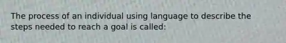 The process of an individual using language to describe the steps needed to reach a goal is called: