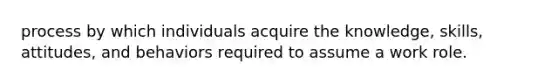 process by which individuals acquire the knowledge, skills, attitudes, and behaviors required to assume a work role.