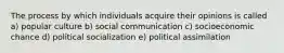 The process by which individuals acquire their opinions is called a) popular culture b) social communication c) socioeconomic chance d) political socialization e) political assimilation