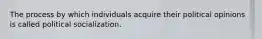 The process by which individuals acquire their political opinions is called political socialization.