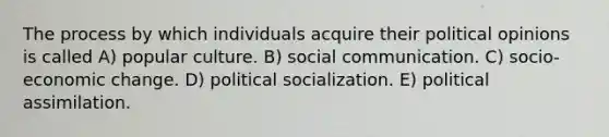 The process by which individuals acquire their political opinions is called A) popular culture. B) social communication. C) socio-economic change. D) political socialization. E) political assimilation.