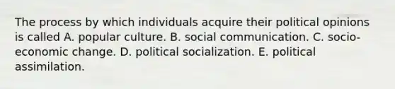 The process by which individuals acquire their political opinions is called A. popular culture. B. social communication. C. socio-economic change. D. <a href='https://www.questionai.com/knowledge/kcddeKilOR-political-socialization' class='anchor-knowledge'>political socialization</a>. E. political assimilation.