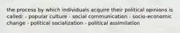 the process by which individuals acquire their political opinions is called: - popular culture - social communication - socio-economic change - political socialization - political assimilation