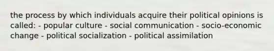 the process by which individuals acquire their political opinions is called: - popular culture - social communication - socio-economic change - political socialization - political assimilation