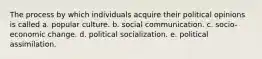 The process by which individuals acquire their political opinions is called a. popular culture. b. social communication. c. socio-economic change. d. political socialization. e. political assimilation.