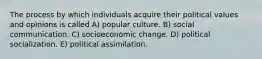 The process by which individuals acquire their political values and opinions is called A) popular culture. B) social communication. C) socioeconomic change. D) political socialization. E) political assimilation.