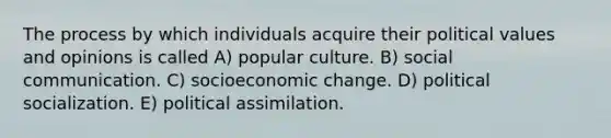 The process by which individuals acquire their political values and opinions is called A) popular culture. B) social communication. C) socioeconomic change. D) political socialization. E) political assimilation.