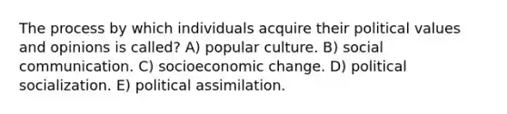 The process by which individuals acquire their political values and opinions is called? A) popular culture. B) social communication. C) socioeconomic change. D) political socialization. E) political assimilation.