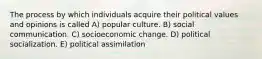 The process by which individuals acquire their political values and opinions is called A) popular culture. B) social communication. C) socioeconomic change. D) political socialization. E) political assimilation