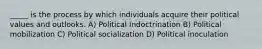 _____ is the process by which individuals acquire their political values and outlooks. A) Political Indoctrination B) Political mobilization C) Political socialization D) Political inoculation