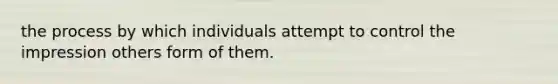 the process by which individuals attempt to control the impression others form of them.