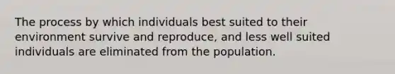 The process by which individuals best suited to their environment survive and reproduce, and less well suited individuals are eliminated from the population.