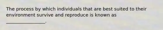 The process by which individuals that are best suited to their environment survive and reproduce is known as _________________.