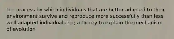 the process by which individuals that are better adapted to their environment survive and reproduce more successfully than less well adapted individuals do; a theory to explain the mechanism of evolution