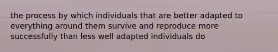 the process by which individuals that are better adapted to everything around them survive and reproduce more successfully than less well adapted individuals do