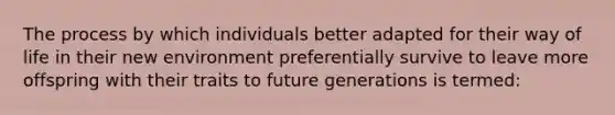 The process by which individuals better adapted for their way of life in their new environment preferentially survive to leave more offspring with their traits to future generations is termed: