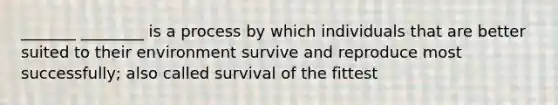 _______ ________ is a process by which individuals that are better suited to their environment survive and reproduce most successfully; also called survival of the fittest